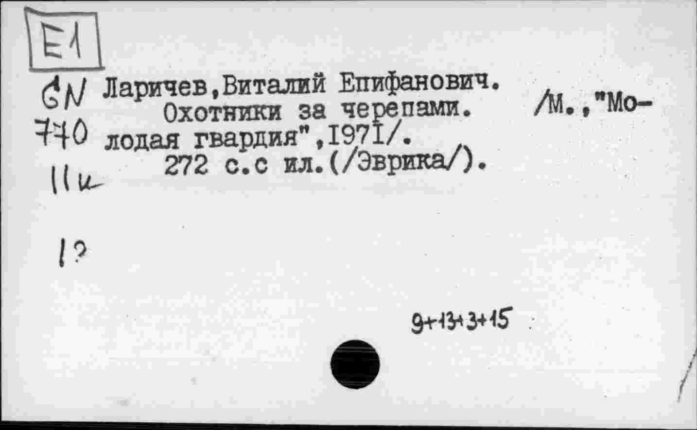 ﻿Hl
Л/ Ларичев,Виталий Епифанович. Охотники за черепами.
"Мо-
•W лодая гвардия”, 1971/.
и 272 с.с ил.(/Эврика/).
